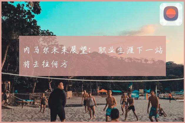 内马尔未来展望：职业生涯下一站将去往何方