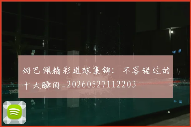 姆巴佩精彩进球集锦：不容错过的十大瞬间_20260527112203