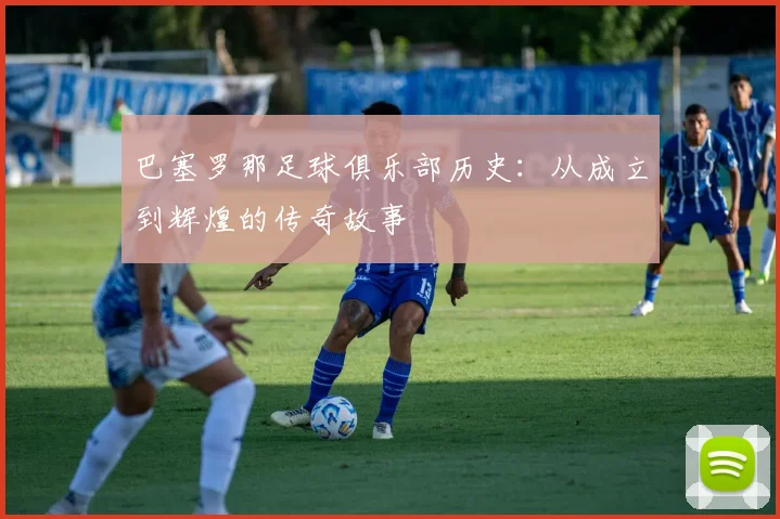 巴塞罗那足球俱乐部历史:从成立到辉煌的传奇故事