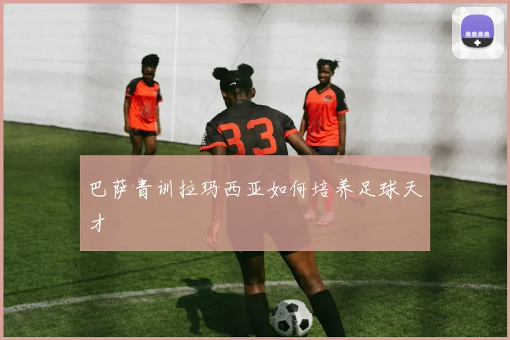 巴萨青训拉玛西亚如何培养足球天才