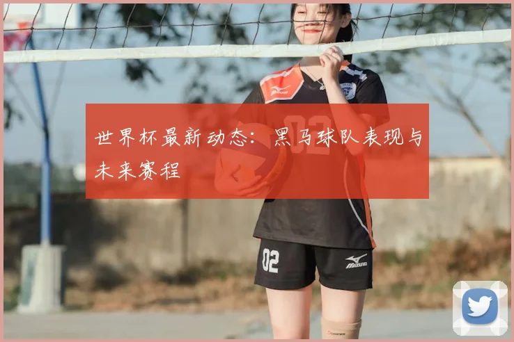 世界杯最新动态：黑马球队表现与未来赛程
