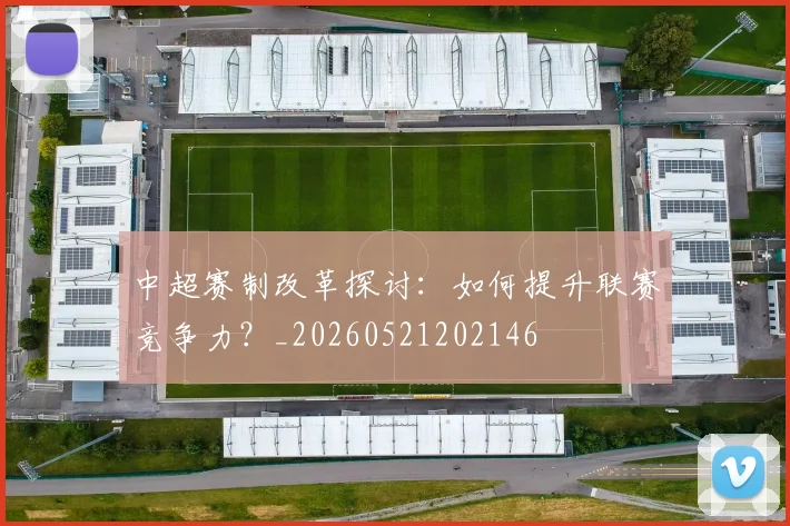 中超赛制改革探讨：如何提升联赛竞争力？_20260521202146