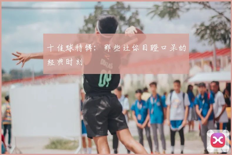 十佳球特辑：那些让你目瞪口呆的经典时刻