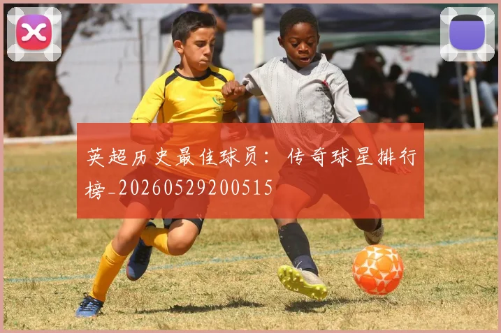 英超历史最佳球员：传奇球星排行榜_20260529200515