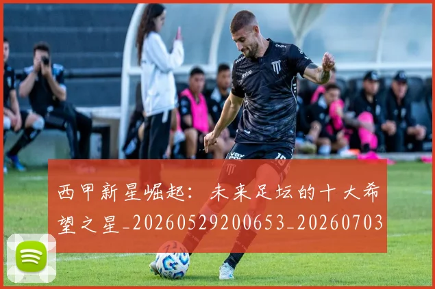 西甲新星崛起：未来足坛的十大希望之星_20260529200653_20260703181856