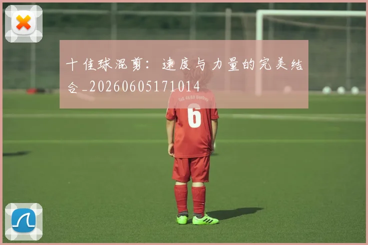 十佳球混剪：速度与力量的完美结合_20260605171014