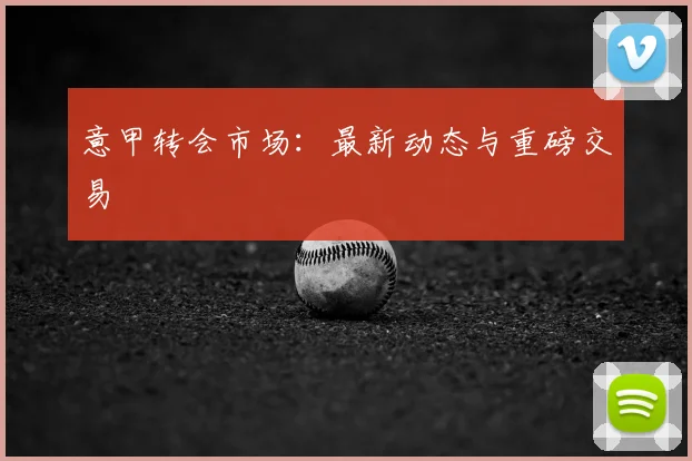 意甲转会市场：最新动态与重磅交易