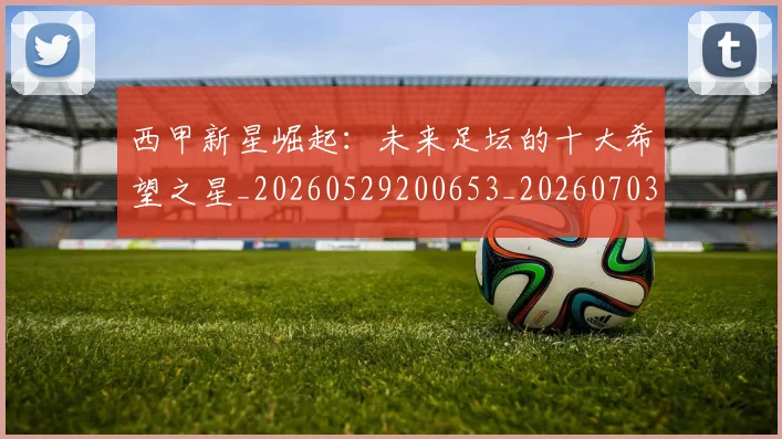 西甲新星崛起:未来足坛的十大希望之星_20260529200653_20260703181856