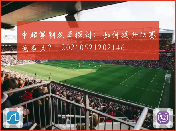 中超赛制改革探讨：如何提升联赛竞争力？_20260521202146