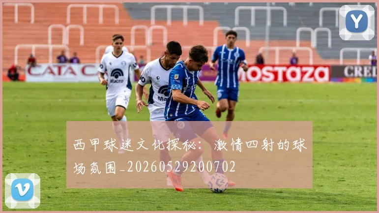 西甲球迷文化探秘：激情四射的球场氛围_20260529200702
