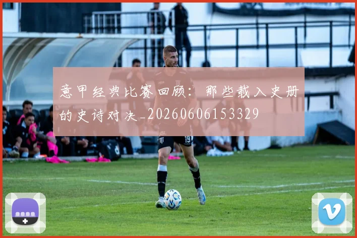 意甲经典比赛回顾：那些载入史册的史诗对决_20260606153329