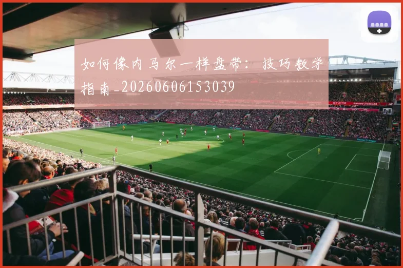 如何像内马尔一样盘带：技巧教学指南_20260606153039