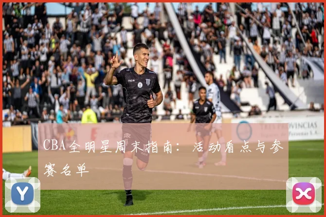 CBA全明星周末指南:活动看点与参赛名单