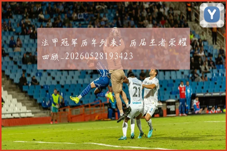 法甲冠军历年列表:历届王者荣耀回顾_20260528193423