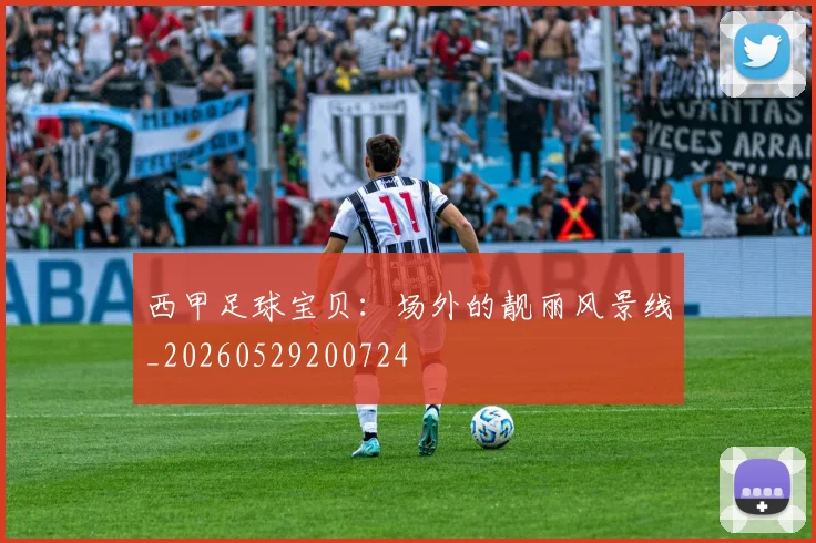 西甲足球宝贝：场外的靓丽风景线_20260529200724