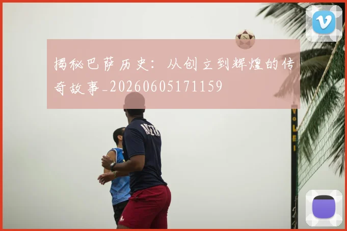 揭秘巴萨历史：从创立到辉煌的传奇故事_20260605171159