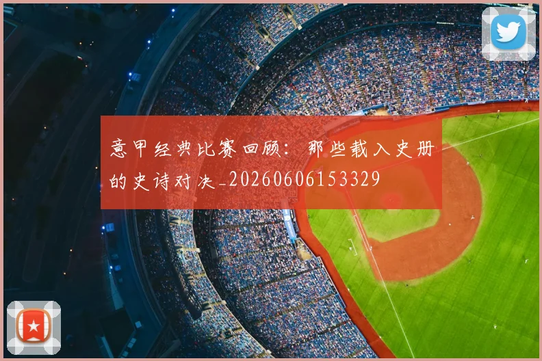 意甲经典比赛回顾:那些载入史册的史诗对决_20260606153329