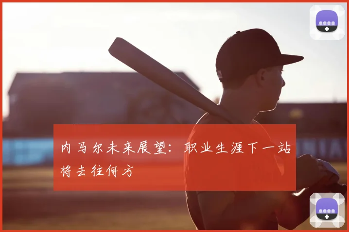 内马尔未来展望:职业生涯下一站将去往何方