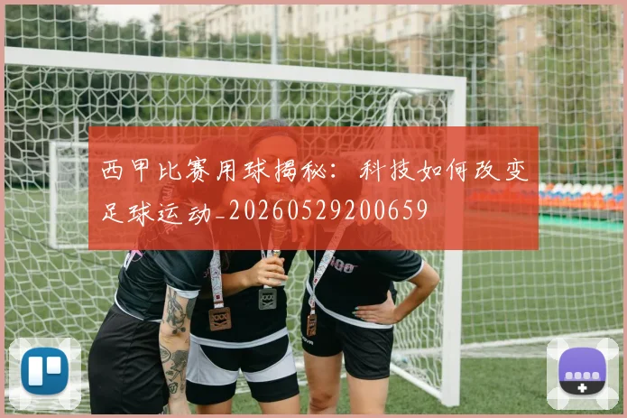西甲比赛用球揭秘：科技如何改变足球运动_20260529200659