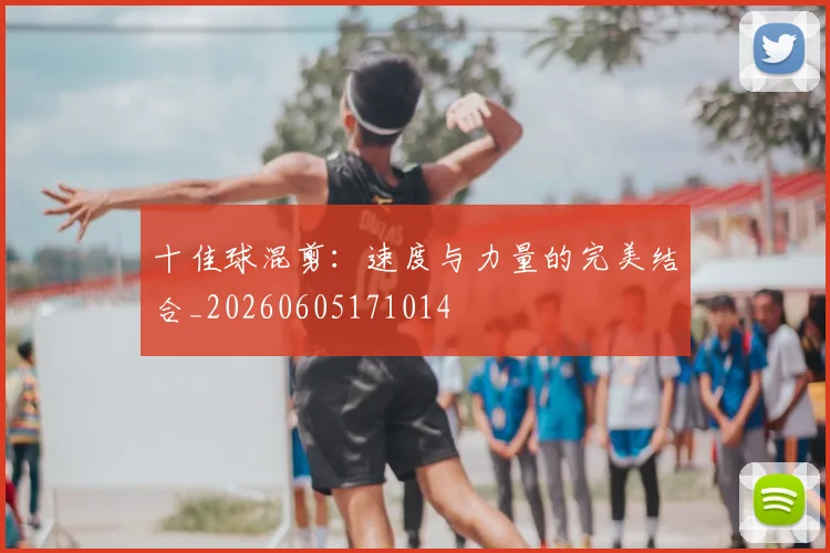 十佳球混剪：速度与力量的完美结合_20260605171014