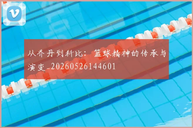 从乔丹到科比：篮球精神的传承与演变_20260526144601
