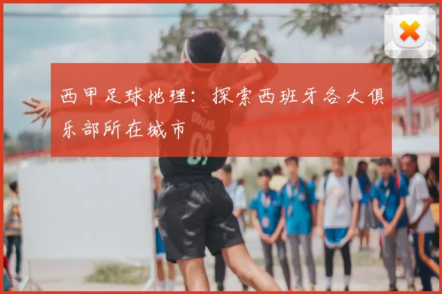 西甲足球地理：探索西班牙各大俱乐部所在城市