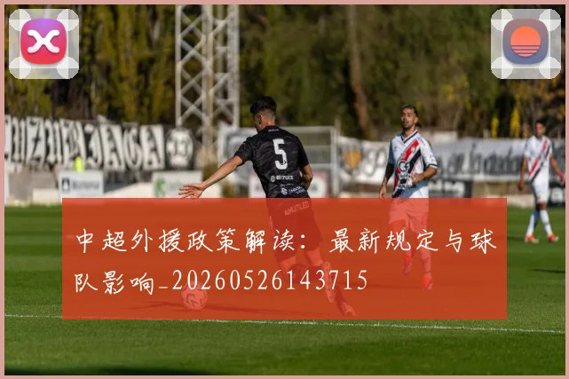 中超外援政策解读：最新规定与球队影响_20260526143715