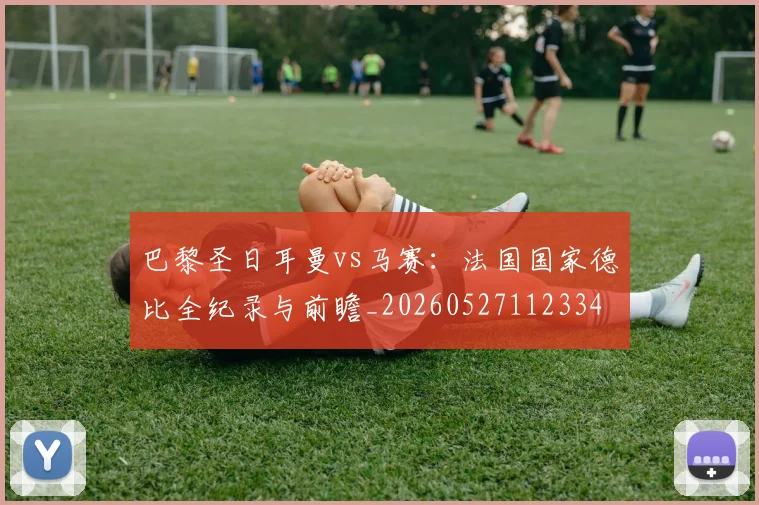 巴黎圣日耳曼vs马赛：法国国家德比全纪录与前瞻_20260527112334