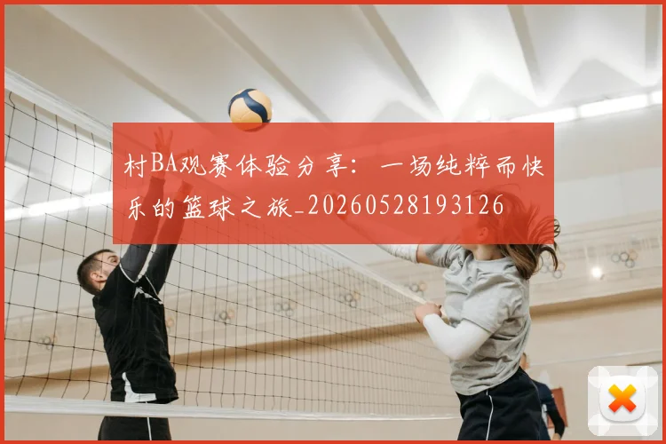 村BA观赛体验分享:一场纯粹而快乐的篮球之旅_20260528193126