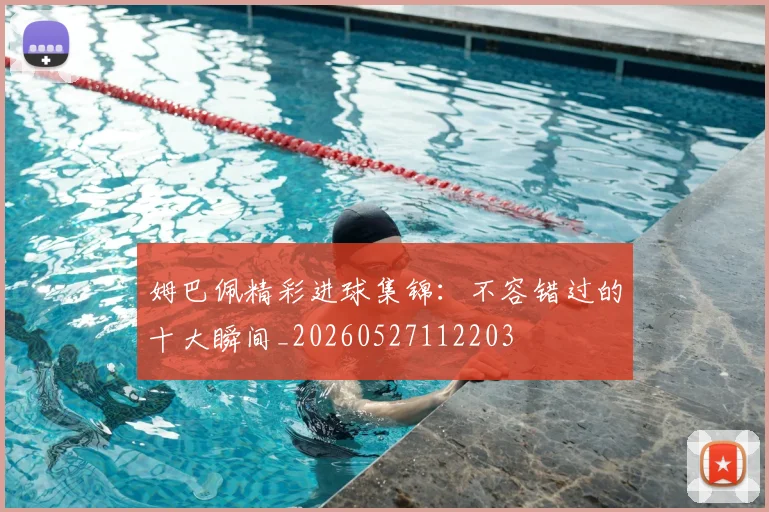 姆巴佩精彩进球集锦：不容错过的十大瞬间_20260527112203