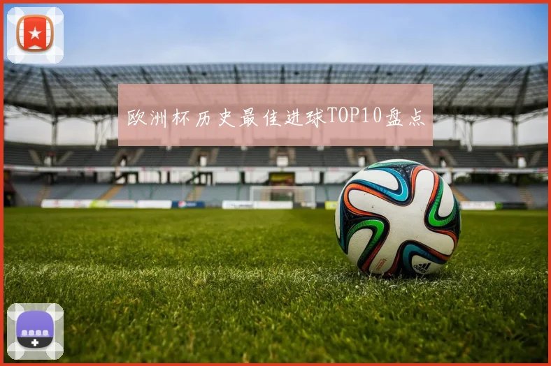 欧洲杯历史最佳进球TOP10盘点