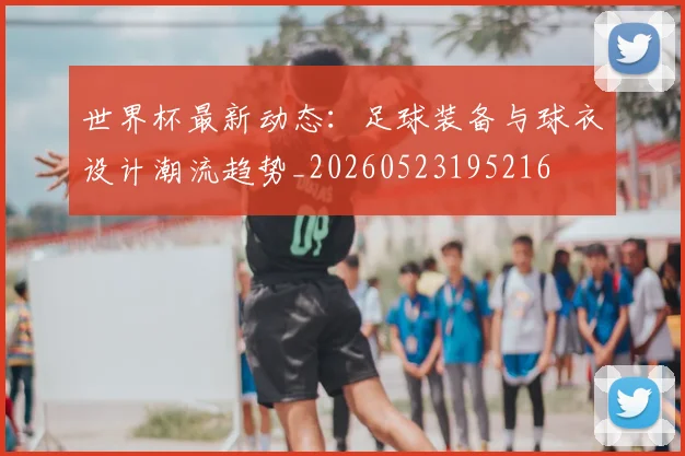 世界杯最新动态：足球装备与球衣设计潮流趋势_20260523195216