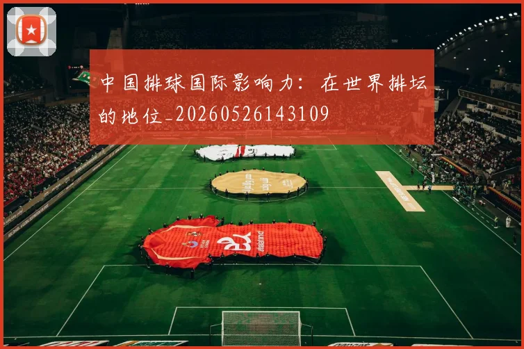 中国排球国际影响力：在世界排坛的地位_20260526143109
