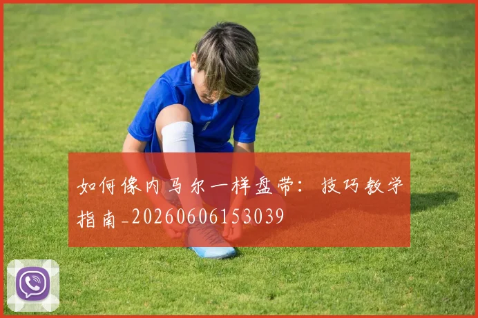 如何像内马尔一样盘带:技巧教学指南_20260606153039