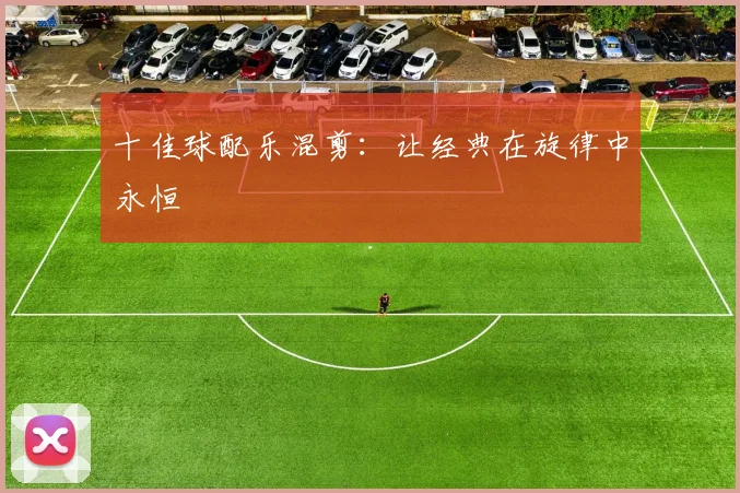 十佳球配乐混剪：让经典在旋律中永恒