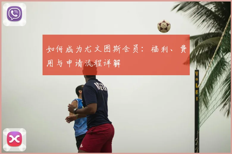 如何成为尤文图斯会员:福利、费用与申请流程详解