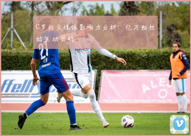 C罗社交媒体影响力分析:亿万粉丝的互动密码