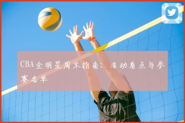 CBA全明星周末指南:活动看点与参赛名单